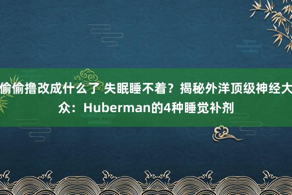 偷偷撸改成什么了 失眠睡不着？揭秘外洋顶级神经大众：Huberman的4种睡觉补剂