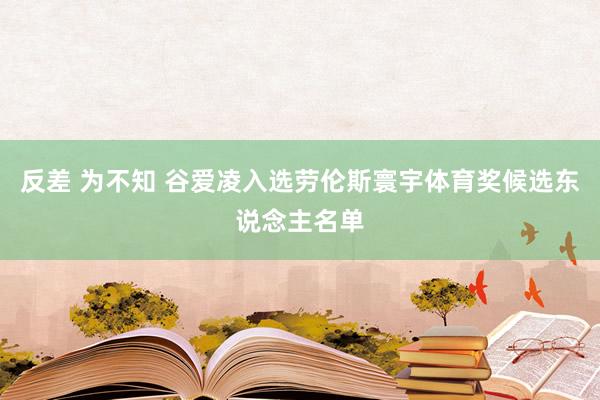 反差 为不知 谷爱凌入选劳伦斯寰宇体育奖候选东说念主名单