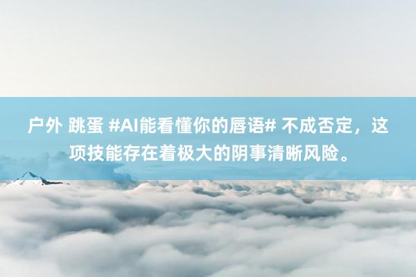 户外 跳蛋 #AI能看懂你的唇语# 不成否定，这项技能存在着极大的阴事清晰风险。