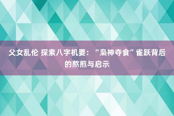 父女乱伦 探索八字机要：“枭神夺食”雀跃背后的熬煎与启示