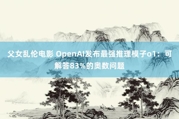 父女乱伦电影 OpenAI发布最强推理模子o1：可解答83%的奥数问题