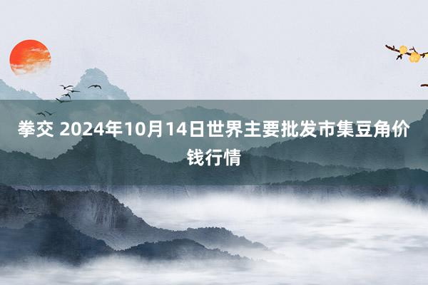 拳交 2024年10月14日世界主要批发市集豆角价钱行情