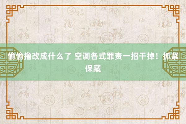 偷偷撸改成什么了 空调各式罪责一招干掉！抓紧保藏