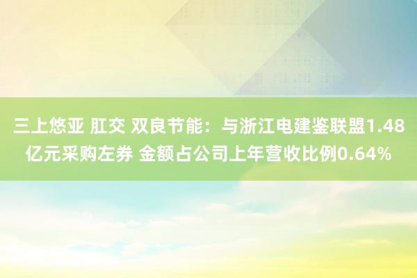 三上悠亚 肛交 双良节能：与浙江电建鉴联盟1.48亿元采购左券 金额占公司上年营收比例0.64%