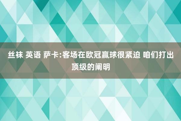 丝袜 英语 萨卡:客场在欧冠赢球很紧迫 咱们打出顶级的阐明