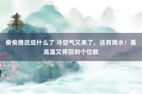 偷偷撸改成什么了 冷空气又来了，还有雨水！最高温又将回到个位数