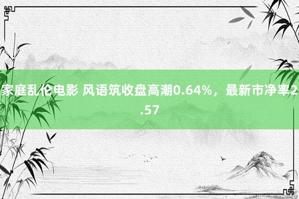 家庭乱伦电影 风语筑收盘高潮0.64%，最新市净率2.57