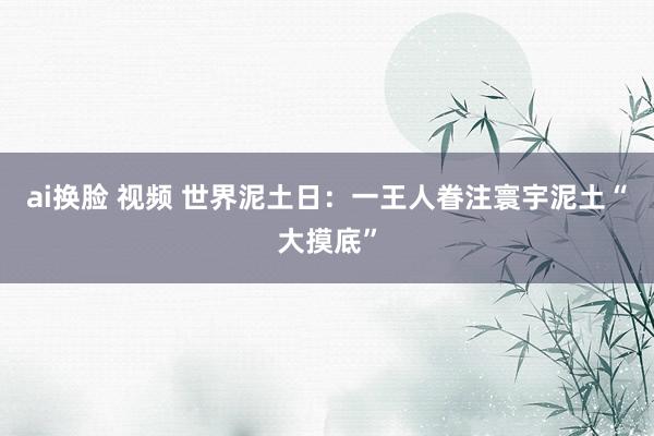 ai换脸 视频 世界泥土日：一王人眷注寰宇泥土“大摸底”