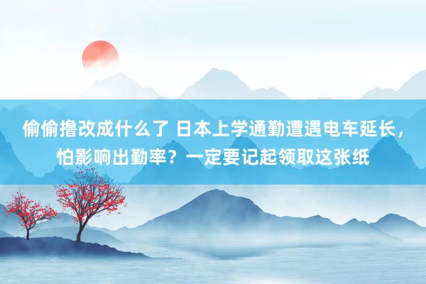 偷偷撸改成什么了 日本上学通勤遭遇电车延长，怕影响出勤率？一定要记起领取这张纸