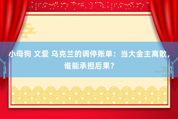 小母狗 文爱 乌克兰的调停账单：当大金主离散，谁能承担后果？