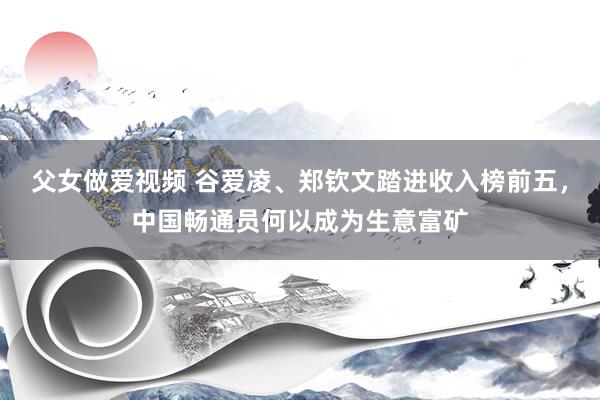 父女做爱视频 谷爱凌、郑钦文踏进收入榜前五，中国畅通员何以成为生意富矿