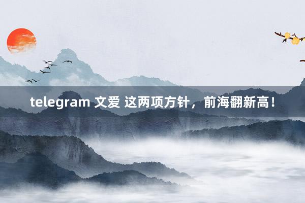 telegram 文爱 这两项方针，前海翻新高！