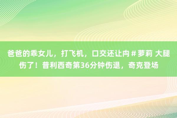 爸爸的乖女儿，打飞机，口交还让禸＃萝莉 大腿伤了！普利西奇第36分钟伤退，奇克登场