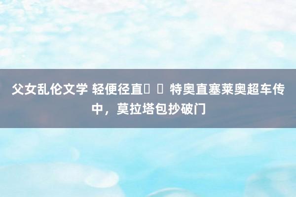 父女乱伦文学 轻便径直⚡️特奥直塞莱奥超车传中，莫拉塔包抄破门