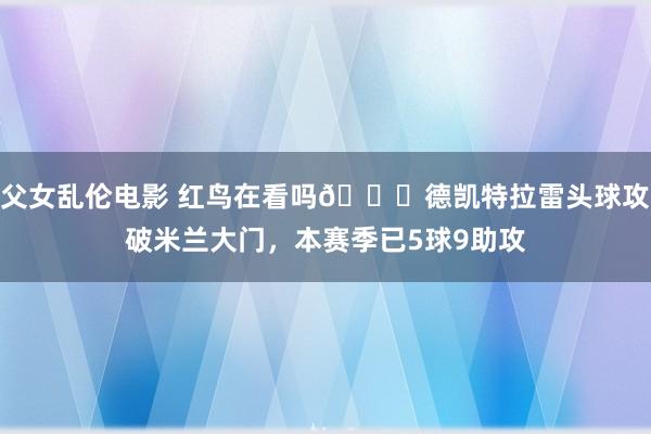 父女乱伦电影 红鸟在看吗👀德凯特拉雷头球攻破米兰大门，本赛季已5球9助攻