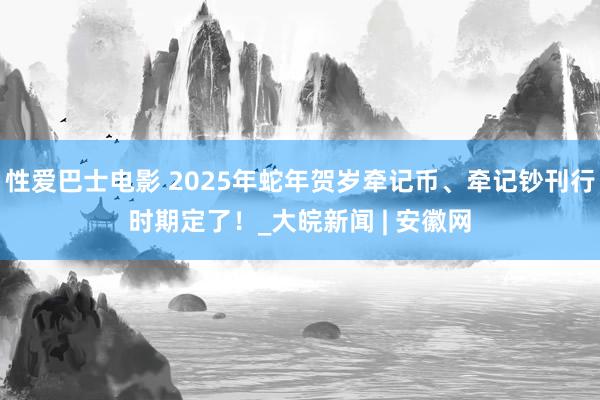 性爱巴士电影 2025年蛇年贺岁牵记币、牵记钞刊行时期定了！_大皖新闻 | 安徽网