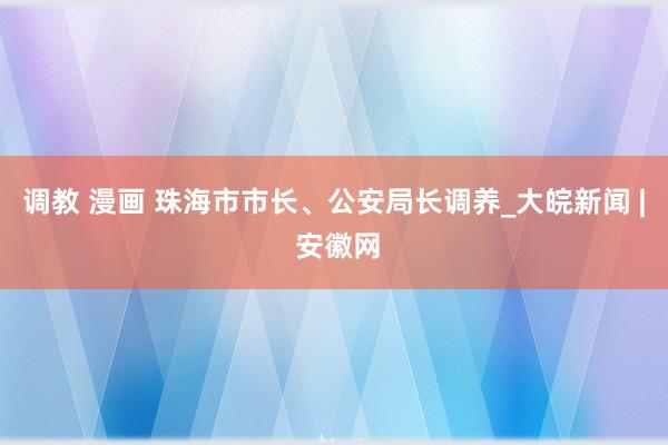 调教 漫画 珠海市市长、公安局长调养_大皖新闻 | 安徽网