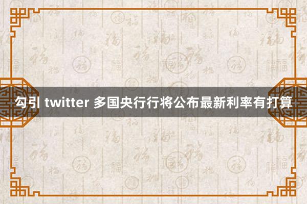 勾引 twitter 多国央行行将公布最新利率有打算