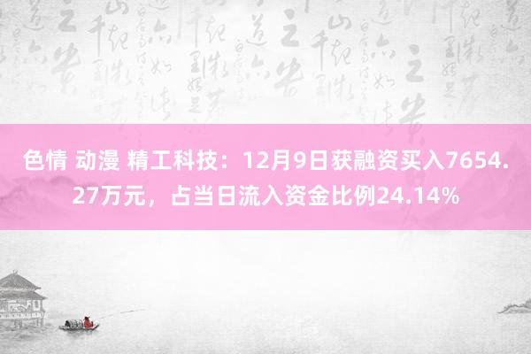 色情 动漫 精工科技：12月9日获融资买入7654.27万元，占当日流入资金比例24.14%