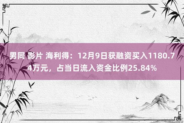 男同 影片 海利得：12月9日获融资买入1180.74万元，占当日流入资金比例25.84%