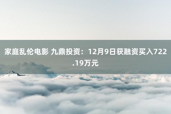 家庭乱伦电影 九鼎投资：12月9日获融资买入722.19万元