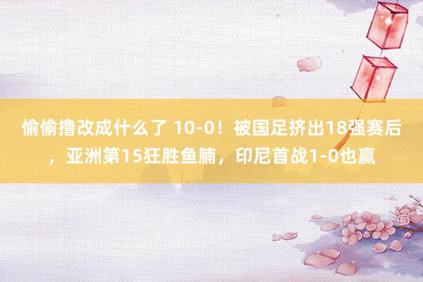 偷偷撸改成什么了 10-0！被国足挤出18强赛后，亚洲第15狂胜鱼腩，印尼首战1-0也赢