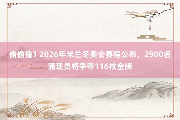 偷偷撸1 2026年米兰冬奥会赛程公布，2900名涌现员将争夺116枚金牌