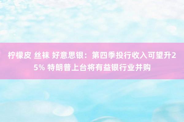 柠檬皮 丝袜 好意思银：第四季投行收入可望升25% 特朗普上台将有益银行业并购