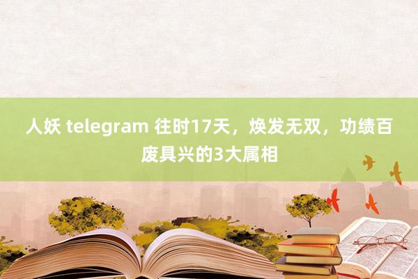 人妖 telegram 往时17天，焕发无双，功绩百废具兴的3大属相