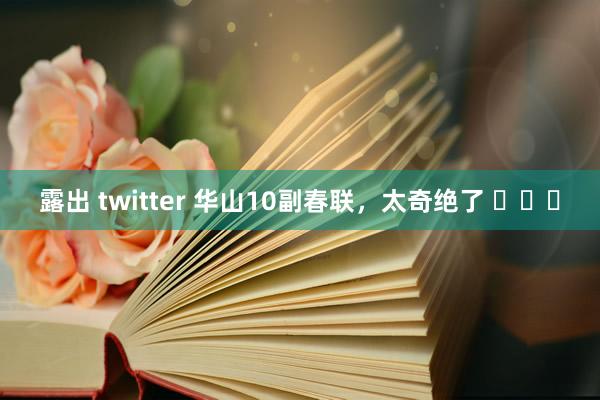 露出 twitter 华山10副春联，太奇绝了 ​​​