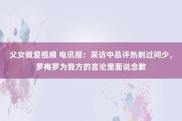 父女做爱视频 电讯报：采访中品评热刺过问少，罗梅罗为我方的言论里面说念歉