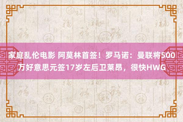 家庭乱伦电影 阿莫林首签！罗马诺：曼联将500万好意思元签17岁左后卫莱昂，很快HWG