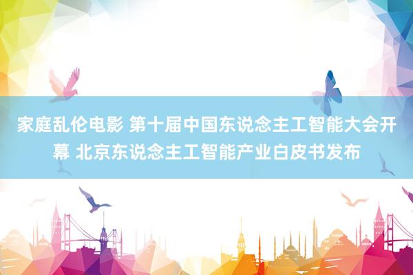 家庭乱伦电影 第十届中国东说念主工智能大会开幕 北京东说念主工智能产业白皮书发布