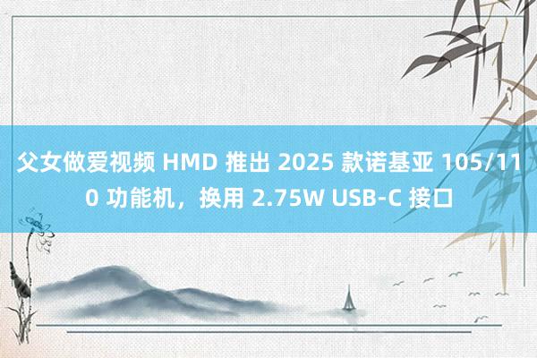 父女做爱视频 HMD 推出 2025 款诺基亚 105/110 功能机，换用 2.75W USB-C 接口