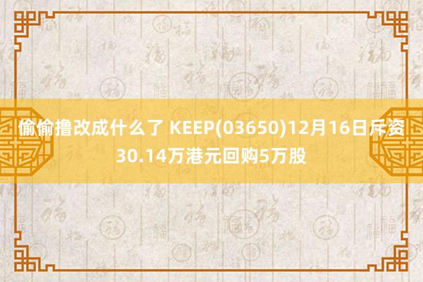 偷偷撸改成什么了 KEEP(03650)12月16日斥资30.14万港元回购5万股