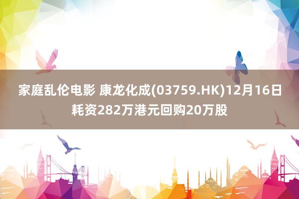 家庭乱伦电影 康龙化成(03759.HK)12月16日耗资282万港元回购20万股