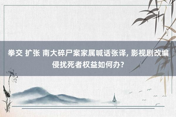 拳交 扩张 南大碎尸案家属喊话张译， 影视剧改编侵扰死者权益如何办?