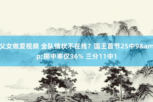 父女做爱视频 全队情状不在线？国王首节25中9&掷中率仅36% 三分11中1