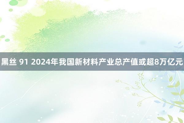 黑丝 91 2024年我国新材料产业总产值或超8万亿元