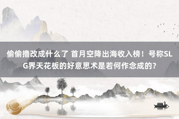 偷偷撸改成什么了 首月空降出海收入榜！号称SLG界天花板的好意思术是若何作念成的？