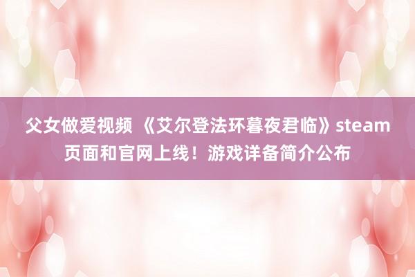 父女做爱视频 《艾尔登法环暮夜君临》steam页面和官网上线！游戏详备简介公布