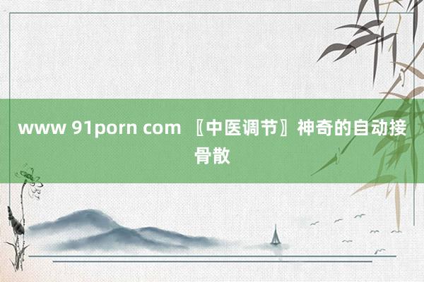 www 91porn com 〖中医调节〗神奇的自动接骨散