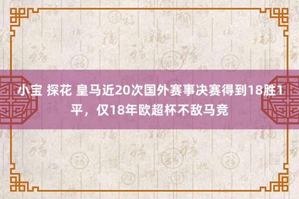 小宝 探花 皇马近20次国外赛事决赛得到18胜1平，仅18年欧超杯不敌马竞