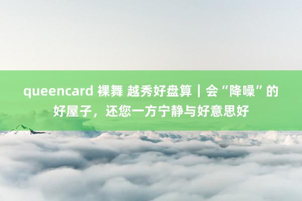 queencard 裸舞 越秀好盘算｜会“降噪”的好屋子，还您一方宁静与好意思好