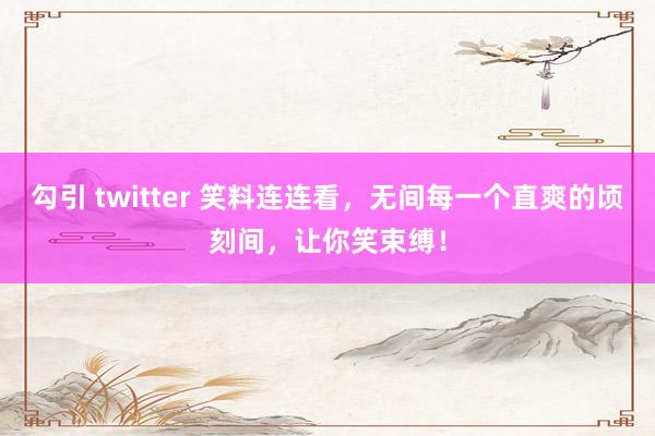 勾引 twitter 笑料连连看，无间每一个直爽的顷刻间，让你笑束缚！