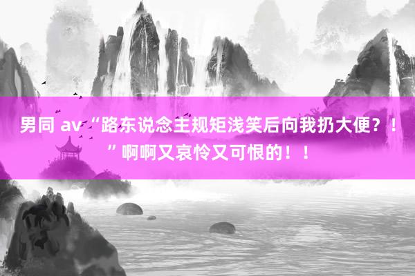 男同 av “路东说念主规矩浅笑后向我扔大便？！”啊啊又哀怜又可恨的！！