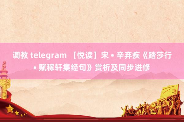 调教 telegram 【悦读】宋 • 辛弃疾《踏莎行• 赋稼轩集经句》赏析及同步进修