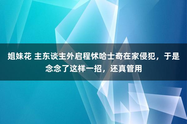 姐妹花 主东谈主外启程怵哈士奇在家侵犯，于是念念了这样一招，还真管用