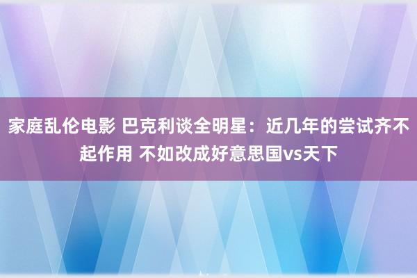 家庭乱伦电影 巴克利谈全明星：近几年的尝试齐不起作用 不如改成好意思国vs天下