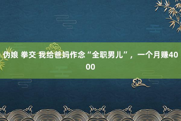 伪娘 拳交 我给爸妈作念“全职男儿”，一个月赚4000